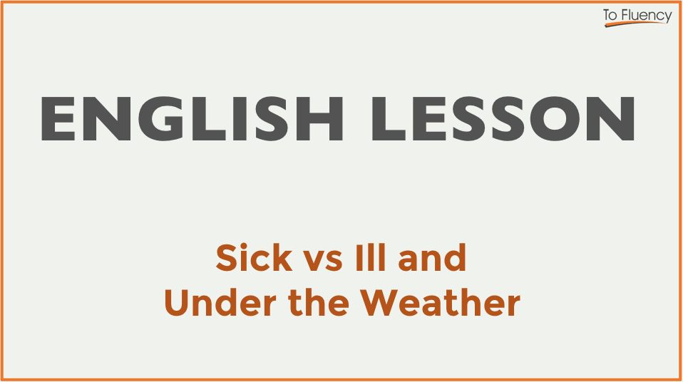 Sick vs Ill & Under the Weather (Idiom) - To Fluency