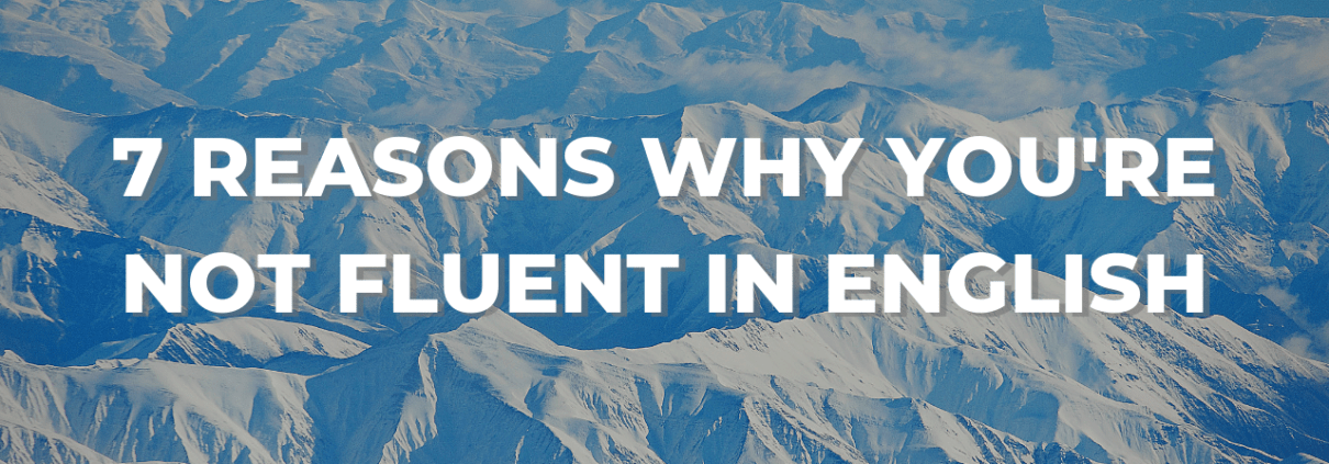 7 REASONS WHY YOU'RE NOT FLUENT IN ENGLISH